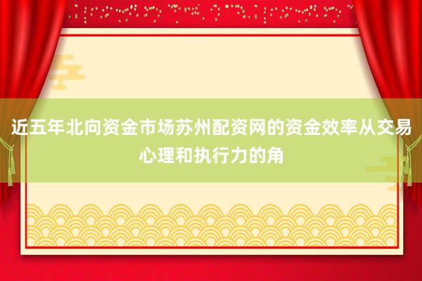 近五年北向资金市场苏州配资网的资金效率从交易心理和执行力的角