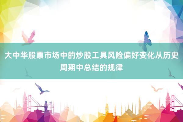 大中华股票市场中的炒股工具风险偏好变化从历史周期中总结的规律