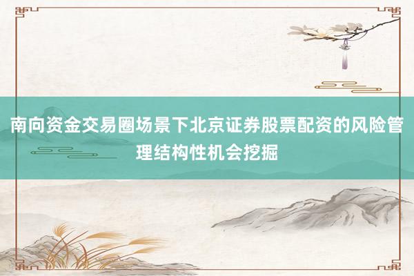 南向资金交易圈场景下北京证券股票配资的风险管理结构性机会挖掘
