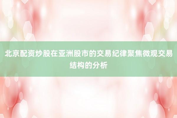 北京配资炒股在亚洲股市的交易纪律聚焦微观交易结构的分析