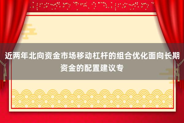 近两年北向资金市场移动杠杆的组合优化面向长期资金的配置建议专