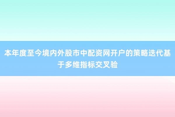 本年度至今境内外股市中配资网开户的策略迭代基于多维指标交叉验