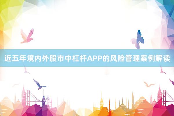 近五年境内外股市中杠杆APP的风险管理案例解读