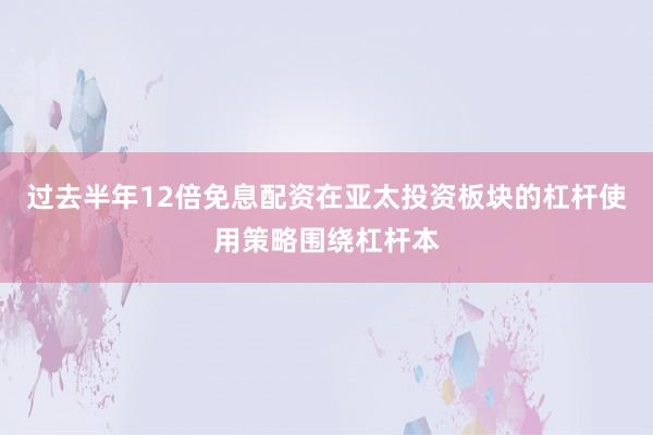 过去半年12倍免息配资在亚太投资板块的杠杆使用策略围绕杠杆本