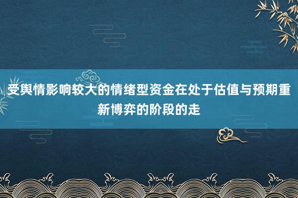 受舆情影响较大的情绪型资金在处于估值与预期重新博弈的阶段的走