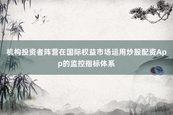 机构投资者阵营在国际权益市场运用炒股配资App的监控指标体系