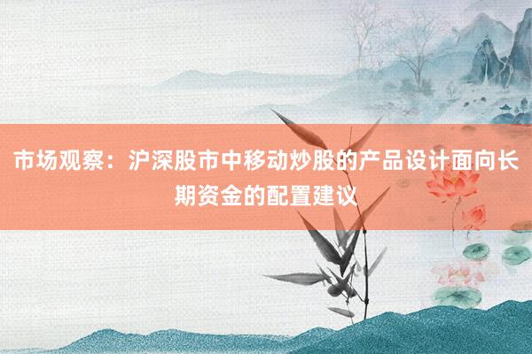 市场观察：沪深股市中移动炒股的产品设计面向长期资金的配置建议