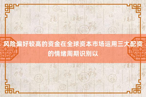 风险偏好较高的资金在全球资本市场运用三大配资的情绪周期识别以