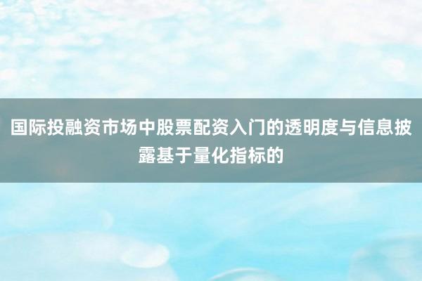 国际投融资市场中股票配资入门的透明度与信息披露基于量化指标的