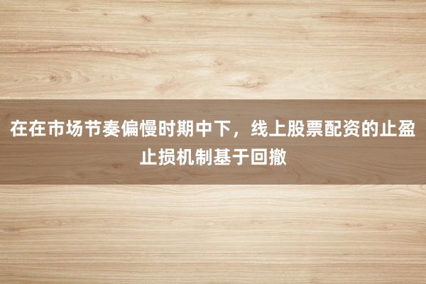 在在市场节奏偏慢时期中下，线上股票配资的止盈止损机制基于回撤