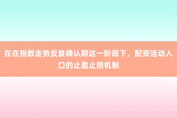 在在指数走势反复确认期这一阶段下，配资活动入口的止盈止损机制