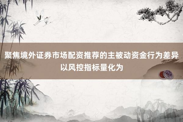 聚焦境外证券市场配资推荐的主被动资金行为差异以风控指标量化为
