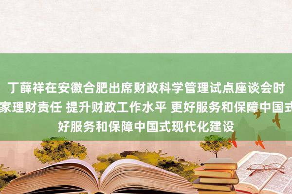 丁薛祥在安徽合肥出席财政科学管理试点座谈会时强调 落实当家理财责任 提升财政工作水平 更好服务和保障中国式现代化建设