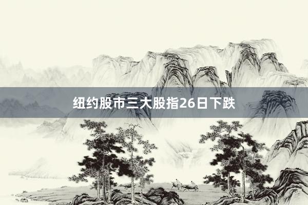纽约股市三大股指26日下跌