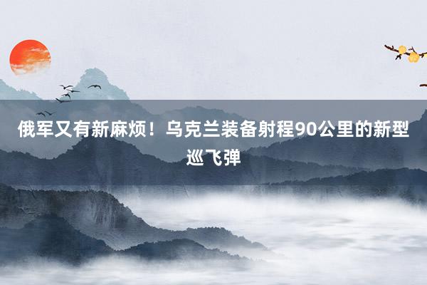 俄军又有新麻烦！乌克兰装备射程90公里的新型巡飞弹