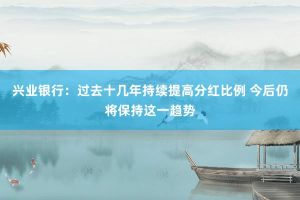 兴业银行：过去十几年持续提高分红比例 今后仍将保持这一趋势