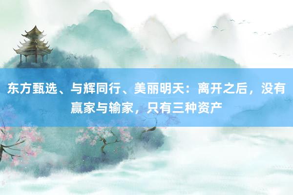 东方甄选、与辉同行、美丽明天：离开之后，没有赢家与输家，只有三种资产