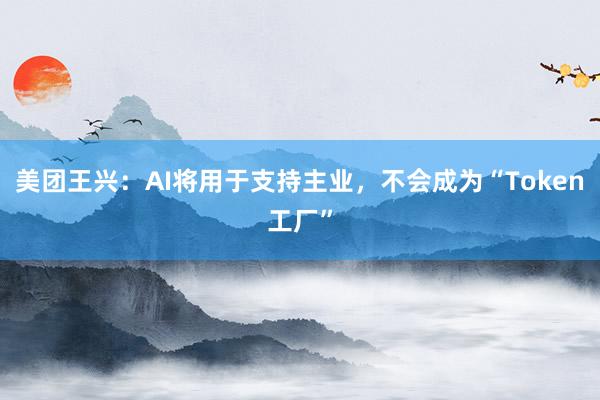 美团王兴：AI将用于支持主业，不会成为“Token工厂”