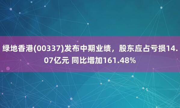 绿地香港(00337)发布中期业绩，股东应占亏损14.07亿元 同比增加161.48%