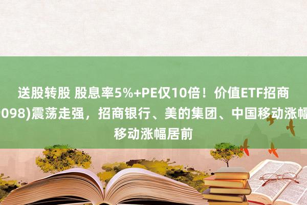 送股转股 股息率5%+PE仅10倍！价值ETF招商(159098)震荡走强，招商银行、美的集团、中国移动涨幅居前