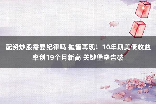 配资炒股需要纪律吗 抛售再现！10年期美债收益率创19个月新高 关键堡垒告破