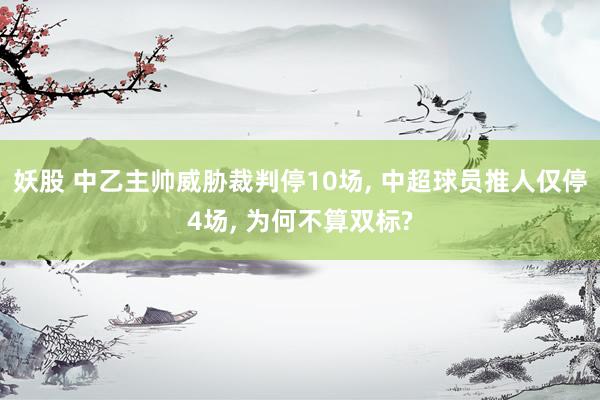 妖股 中乙主帅威胁裁判停10场, 中超球员推人仅停4场, 为何不算双标?