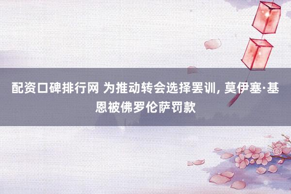 配资口碑排行网 为推动转会选择罢训, 莫伊塞·基恩被佛罗伦萨罚款