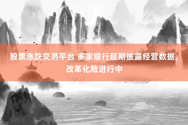股票涨跌交易平台 多家银行延期披露经营数据，改革化险进行中