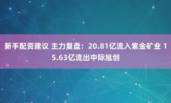 新手配资建议 主力复盘：20.81亿流入紫金矿业 15.63亿流出中际旭创