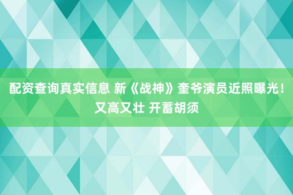 配资查询真实信息 新《战神》奎爷演员近照曝光！又高又壮 开蓄胡须