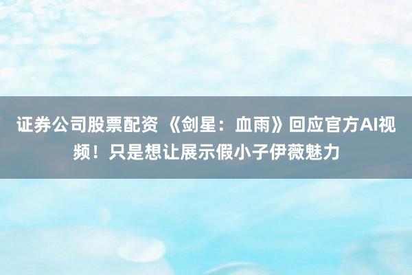 证券公司股票配资 《剑星：血雨》回应官方AI视频！只是想让展示假小子伊薇魅力