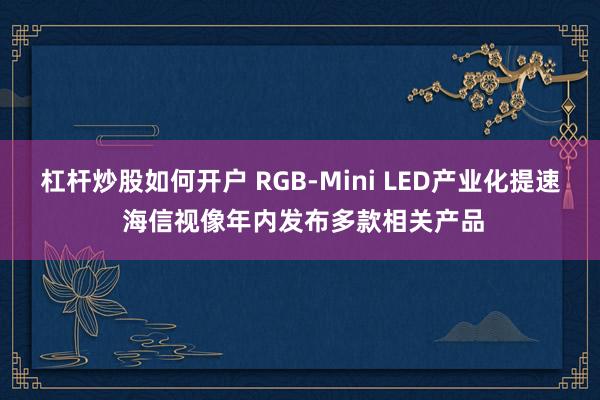 杠杆炒股如何开户 RGB-Mini LED产业化提速 海信视像年内发布多款相关产品