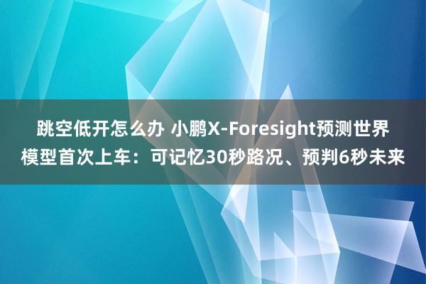 跳空低开怎么办 小鹏X-Foresight预测世界模型首次上车：可记忆30秒路况、预判6秒未来