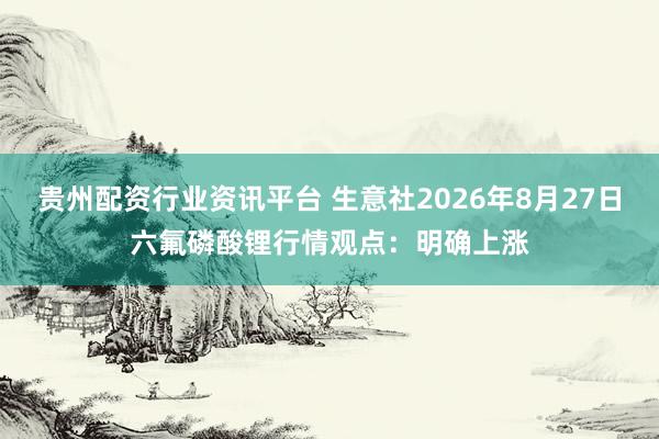 贵州配资行业资讯平台 生意社2026年8月27日六氟磷酸锂行情观点：明确上涨