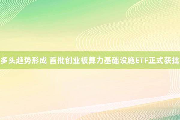 多头趋势形成 首批创业板算力基础设施ETF正式获批