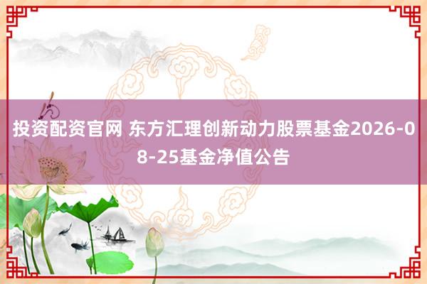 投资配资官网 东方汇理创新动力股票基金2026-08-25基金净值公告