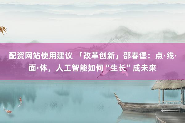 配资网站使用建议 「改革创新」邵春堡：点·线·面·体，人工智能如何“生长”成未来