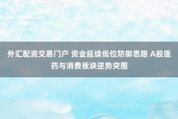 外汇配资交易门户 资金延续低位防御思路 A股医药与消费板块逆势突围
