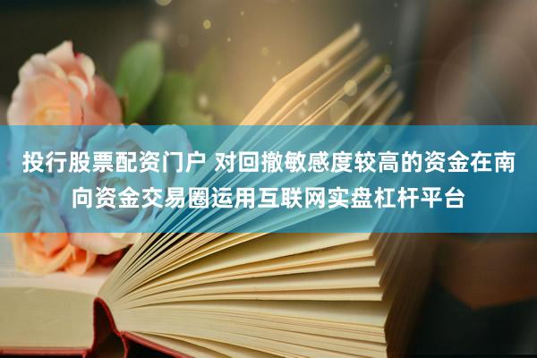 投行股票配资门户 对回撤敏感度较高的资金在南向资金交易圈运用互联网实盘杠杆平台