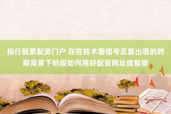 投行股票配资门户 在在技术面信号反复出现的时期背景下阶段如何用好配资网址做智能