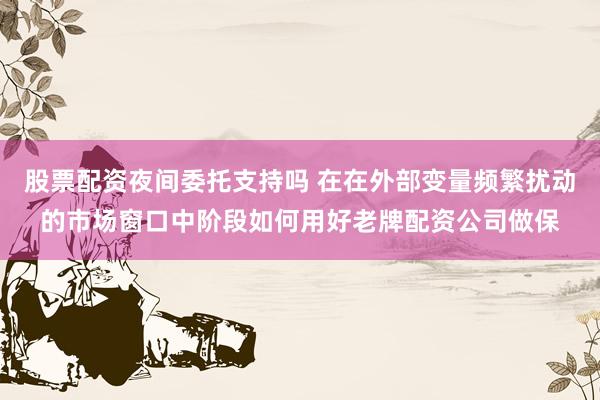股票配资夜间委托支持吗 在在外部变量频繁扰动的市场窗口中阶段如何用好老牌配资公司做保