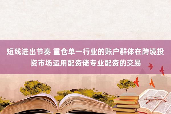 短线进出节奏 重仓单一行业的账户群体在跨境投资市场运用配资佬专业配资的交易