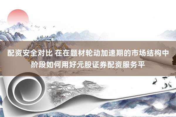 配资安全对比 在在题材轮动加速期的市场结构中阶段如何用好元股证券配资服务平