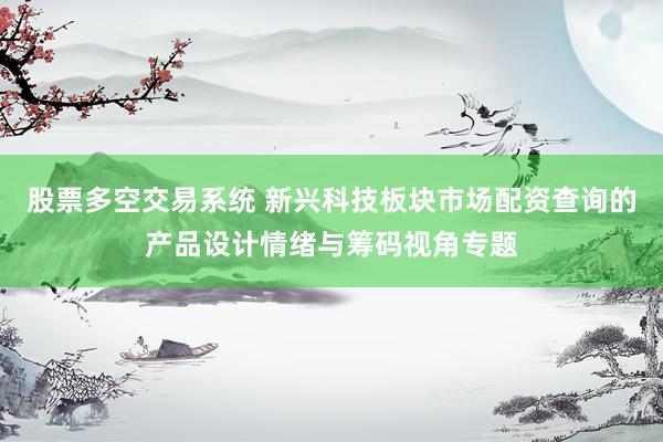 股票多空交易系统 新兴科技板块市场配资查询的产品设计情绪与筹码视角专题