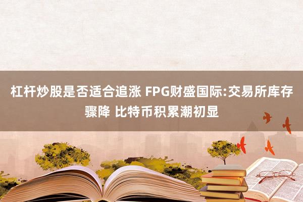 杠杆炒股是否适合追涨 FPG财盛国际:交易所库存骤降 比特币积累潮初显
