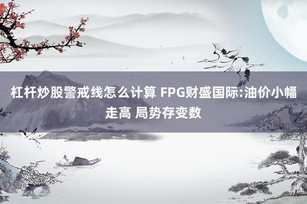 杠杆炒股警戒线怎么计算 FPG财盛国际:油价小幅走高 局势存变数