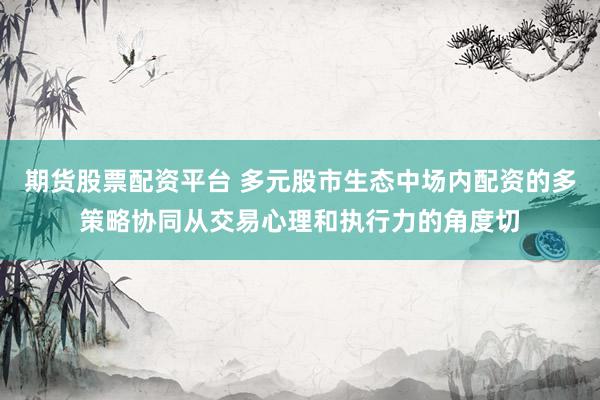 期货股票配资平台 多元股市生态中场内配资的多策略协同从交易心理和执行力的角度切