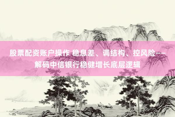 股票配资账户操作 稳息差、调结构、控风险——解码中信银行稳健增长底层逻辑