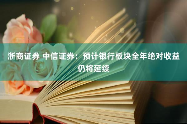 浙商证券 中信证券：预计银行板块全年绝对收益仍将延续