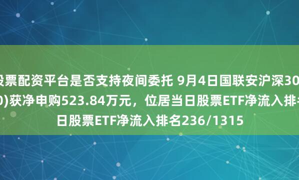 股票配资平台是否支持夜间委托 9月4日国联安沪深300ETF(515660)获净申购523.84万元，位居当日股票ETF净流入排名236/1315